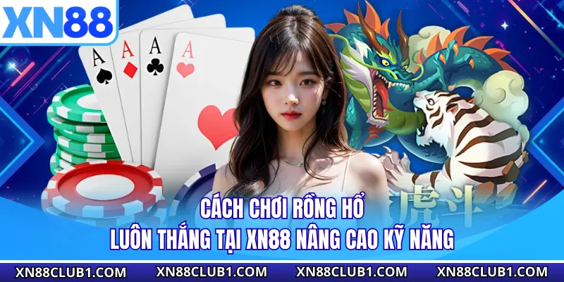 Cách Chơi Rồng Hổ Luôn Thắng Tại XN88 Nâng Cao Kỹ Năng